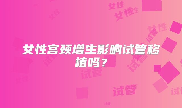 女性宫颈增生影响试管移植吗？