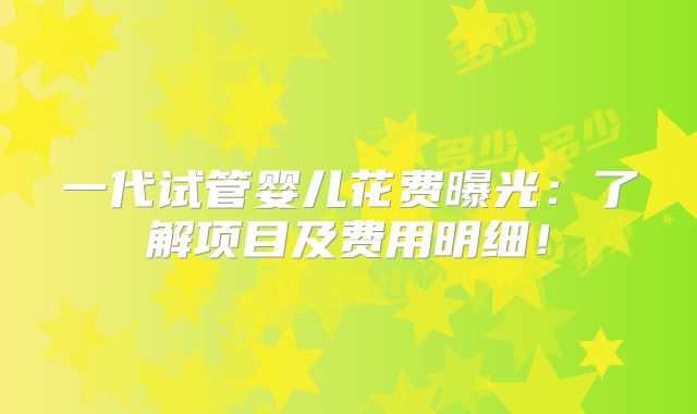 一代试管婴儿花费曝光：了解项目及费用明细！
