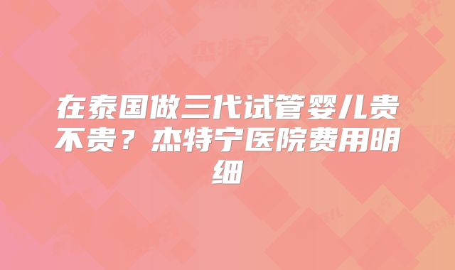 在泰国做三代试管婴儿贵不贵？杰特宁医院费用明细