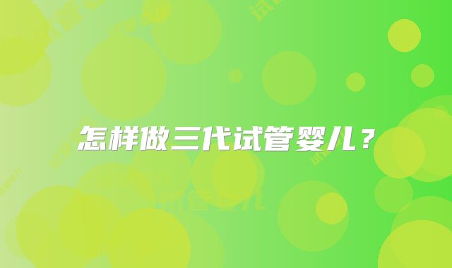 怎样做三代试管婴儿？