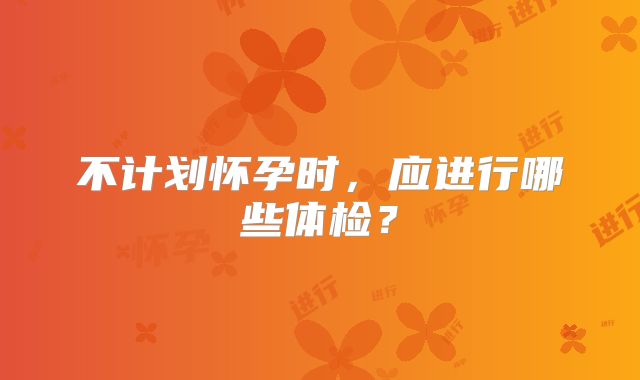 不计划怀孕时,应进行哪些体检?