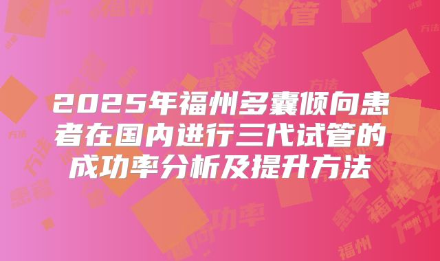 2025年福州多囊倾向患者在国内进行三代试管的成功率分析及提升方法
