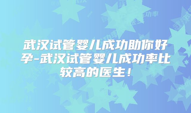 武汉试管婴儿成功助你好孕-武汉试管婴儿成功率比较高的医生！