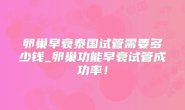 卵巢早衰泰国试管需要多少钱_卵巢功能早衰试管成功率！