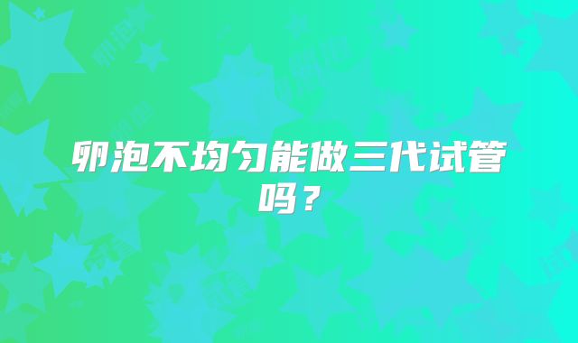 卵泡不均匀能做三代试管吗？