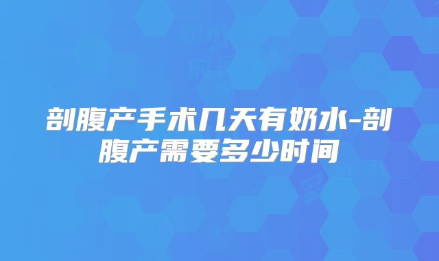 剖腹产手术几天有奶水-剖腹产需要多少时间