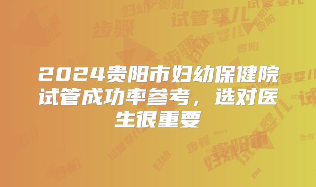 2024贵阳市妇幼保健院试管成功率参考，选对医生很重要