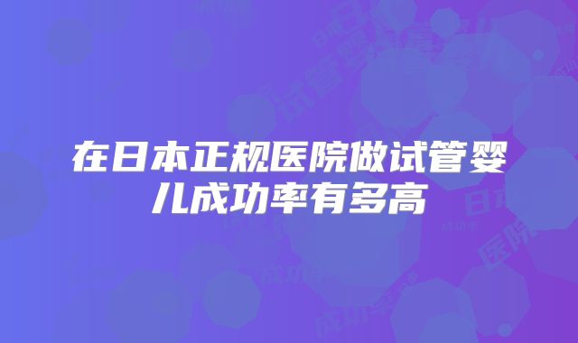 在日本正规医院做试管婴儿成功率有多高