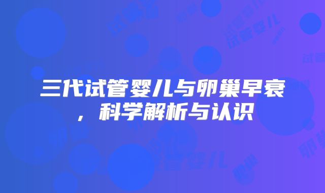 三代试管婴儿与卵巢早衰,科学解析与认识