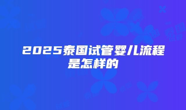 2025泰国试管婴儿流程是怎样的