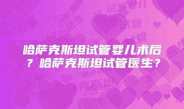 哈萨克斯坦试管婴儿术后？哈萨克斯坦试管医生？