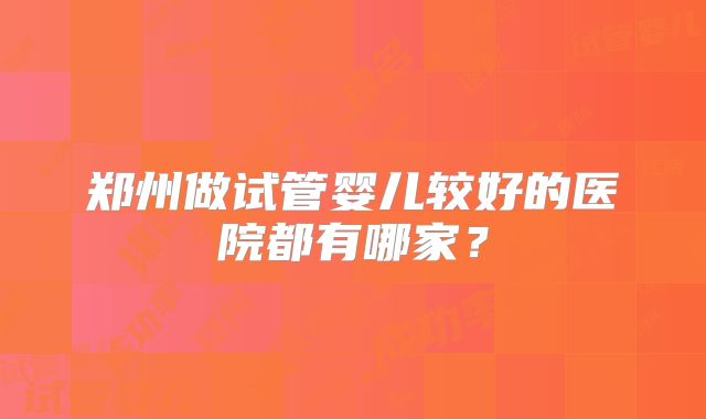郑州做试管婴儿较好的医院都有哪家？
