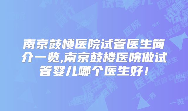 南京鼓楼医院试管医生简介一览,南京鼓楼医院做试管婴儿哪个医生好！
