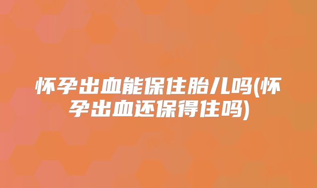 怀孕出血能保住胎儿吗(怀孕出血还保得住吗)