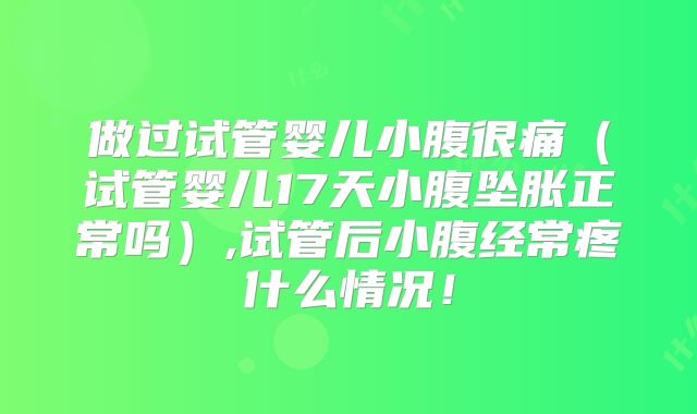 做过试管婴儿小腹很痛（试管婴儿17天小腹坠胀正常吗）,试管后小腹经常疼什么情况！