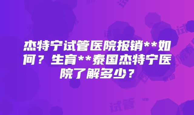 杰特宁试管医院报销**如何？生育**泰国杰特宁医院了解多少？