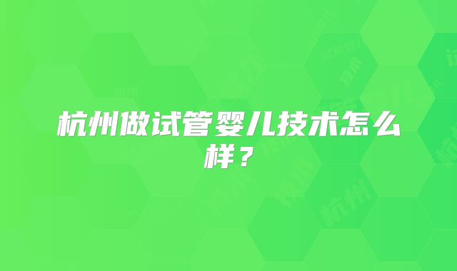杭州做试管婴儿技术怎么样？
