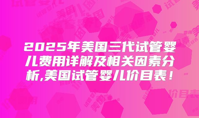 2025年美国三代试管婴儿费用详解及相关因素分析,美国试管婴儿价目表！