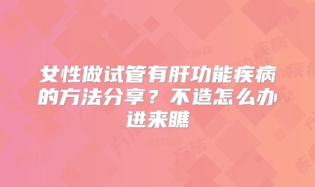 女性做试管有肝功能疾病的方法分享？不造怎么办进来瞧