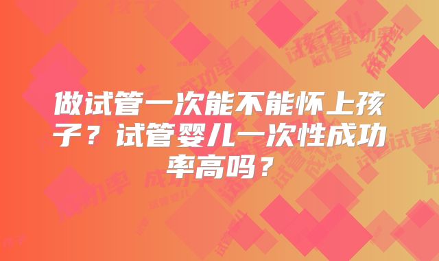做试管一次能不能怀上孩子？试管婴儿一次性成功率高吗？