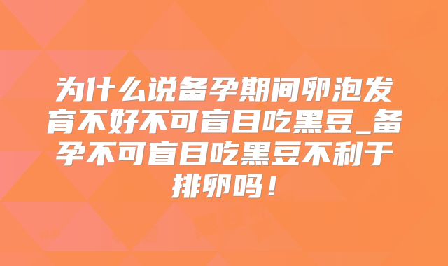 为什么说备孕期间卵泡发育不好不可盲目吃黑豆_备孕不可盲目吃黑豆不利于排卵吗!
