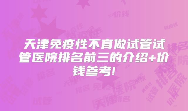 天津免疫性不育做试管试管医院排名前三的介绍+价钱参考!