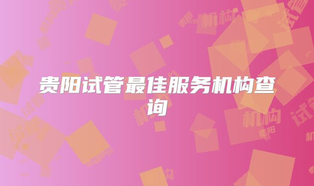 贵阳试管最佳服务机构查询