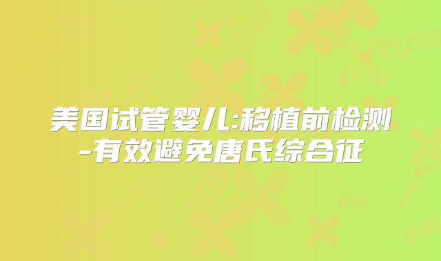 美国试管婴儿:移植前检测-有效避免唐氏综合征