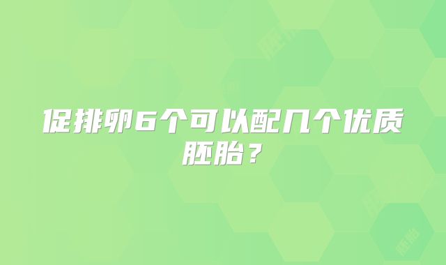 促排卵6个可以配几个优质胚胎？
