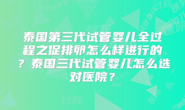 泰国第三代试管婴儿全过程之促排卵怎么样进行的？泰国三代试管婴儿怎么选对医院？