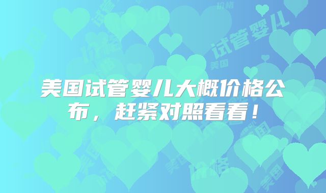 美国试管婴儿大概价格公布，赶紧对照看看！