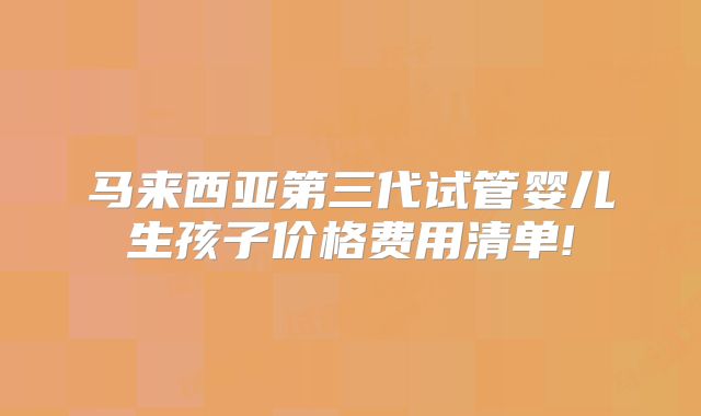 马来西亚第三代试管婴儿生孩子价格费用清单!