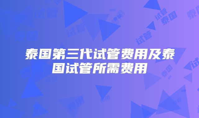 泰国第三代试管费用及泰国试管所需费用