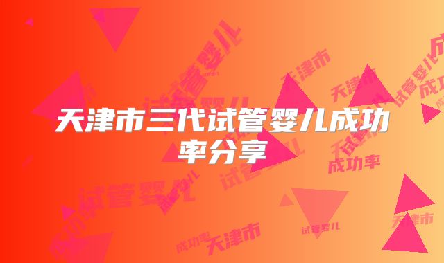 天津市三代试管婴儿成功率分享