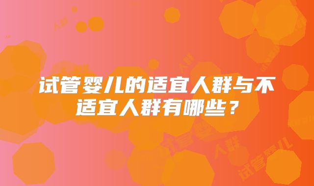 试管婴儿的适宜人群与不适宜人群有哪些？
