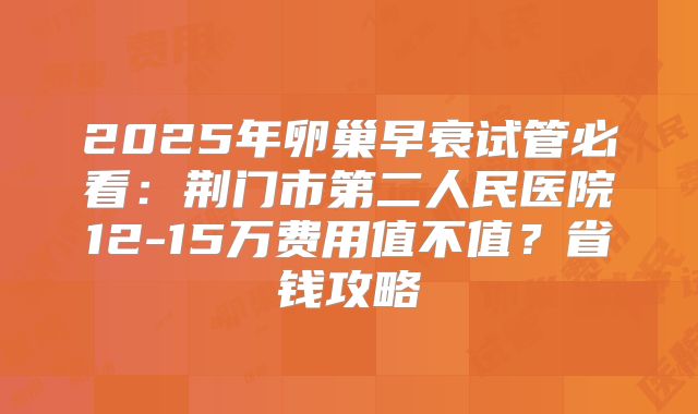 2025年卵巢早衰试管必看：荆门市第二人民医院12-15万费用值不值？省钱攻略