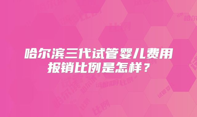 哈尔滨三代试管婴儿费用报销比例是怎样？
