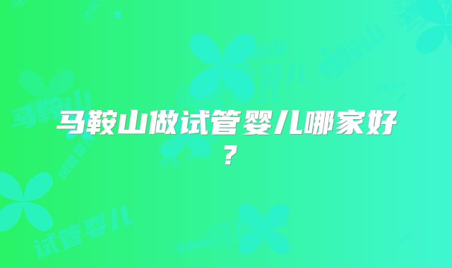 马鞍山做试管婴儿哪家好?