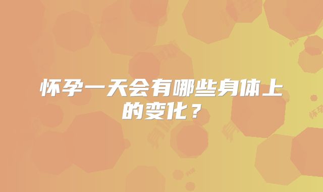 怀孕一天会有哪些身体上的变化？