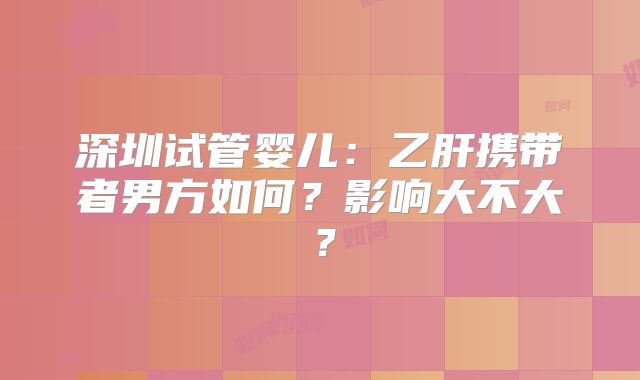 深圳试管婴儿：乙肝携带者男方如何？影响大不大？