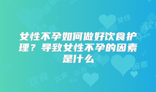 女性不孕如何做好饮食护理？导致女性不孕的因素是什么