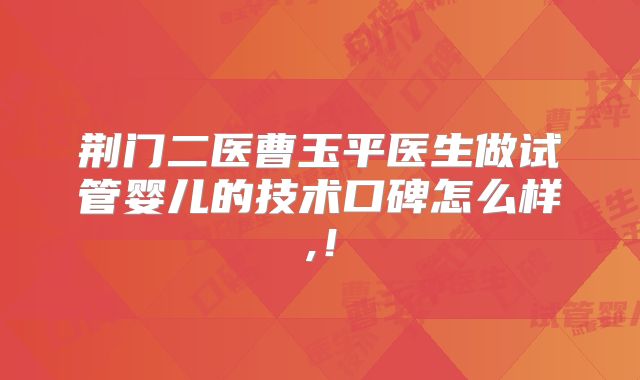荆门二医曹玉平医生做试管婴儿的技术口碑怎么样,!