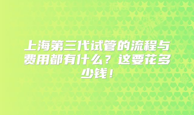 上海第三代试管的流程与费用都有什么？这要花多少钱！