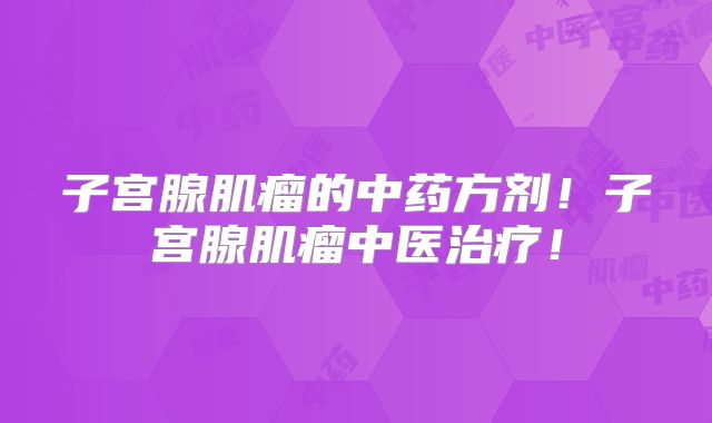子宫腺肌瘤的中药方剂！子宫腺肌瘤中医治疗！