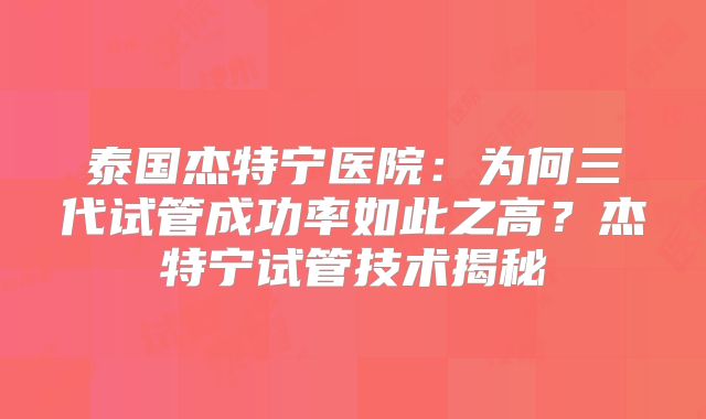 泰国杰特宁医院：为何三代试管成功率如此之高？杰特宁试管技术揭秘