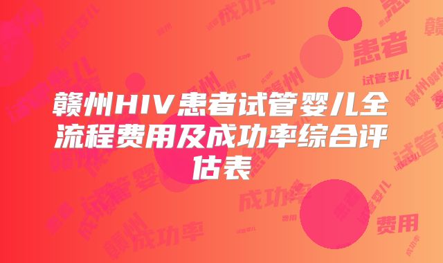 赣州HIV患者试管婴儿全流程费用及成功率综合评估表