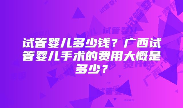 试管婴儿多少钱？广西试管婴儿手术的费用大概是多少？