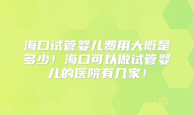 海口试管婴儿费用大概是多少！海口可以做试管婴儿的医院有几家！