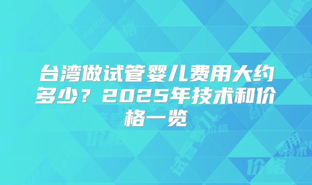 台湾做试管婴儿费用大约多少?2025年技术和价格一览