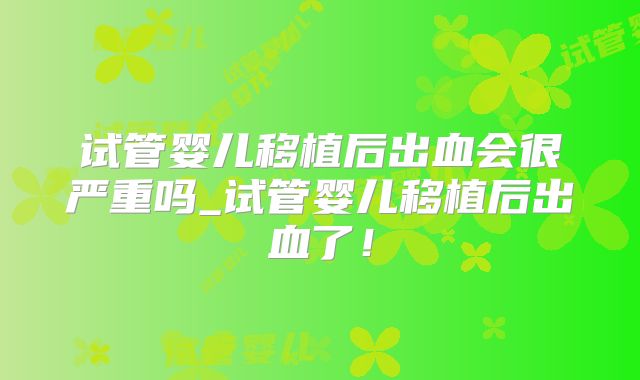 试管婴儿移植后出血会很严重吗_试管婴儿移植后出血了!
